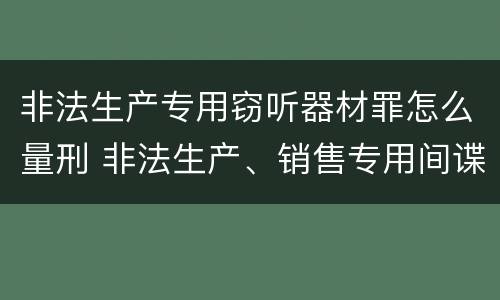 非法生产专用窃听器材罪怎么量刑 非法生产、销售专用间谍器材、窃听、窃照专用器材罪
