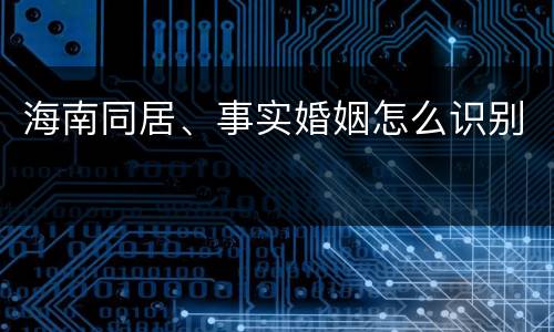 海南同居、事实婚姻怎么识别