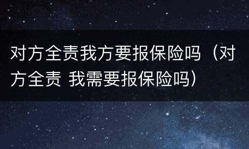 对方全责我方要报保险吗（对方全责 我需要报保险吗）