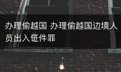 办理偷越国 办理偷越国边境人员出入证件罪