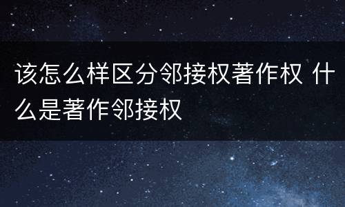该怎么样区分邻接权著作权 什么是著作邻接权