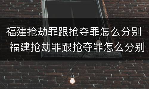 福建抢劫罪跟抢夺罪怎么分别 福建抢劫罪跟抢夺罪怎么分别判决