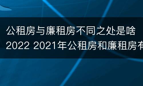 公租房与廉租房不同之处是啥2022 2021年公租房和廉租房有什么区别