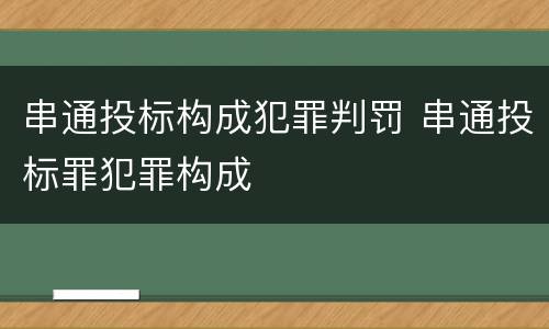 串通投标构成犯罪判罚 串通投标罪犯罪构成