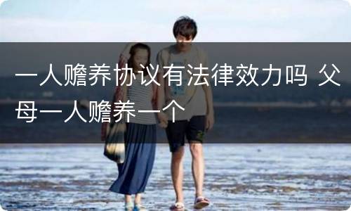 一人赡养协议有法律效力吗 父母一人赡养一个