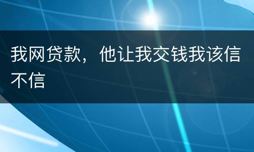 我网贷款，他让我交钱我该信不信