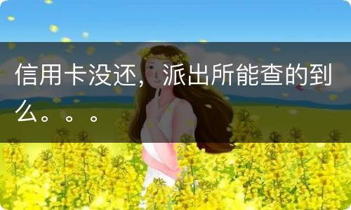 信用卡没还，派出所能查的到么。。。