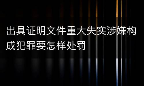 出具证明文件重大失实涉嫌构成犯罪要怎样处罚