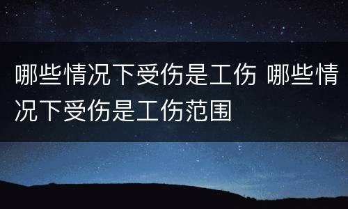 哪些情况下受伤是工伤 哪些情况下受伤是工伤范围