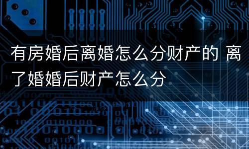 有房婚后离婚怎么分财产的 离了婚婚后财产怎么分