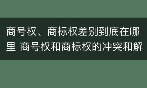 商号权、商标权差别到底在哪里 商号权和商标权的冲突和解决