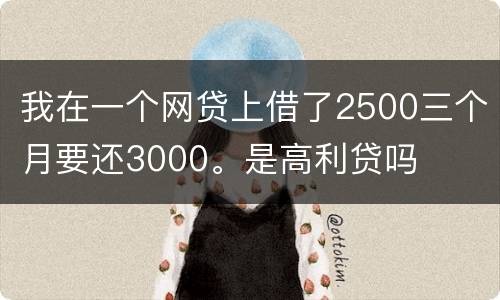 我在一个网贷上借了2500三个月要还3000。是高利贷吗