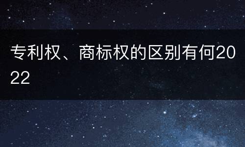 专利权、商标权的区别有何2022