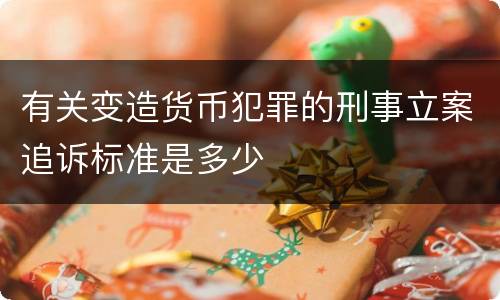 有关变造货币犯罪的刑事立案追诉标准是多少
