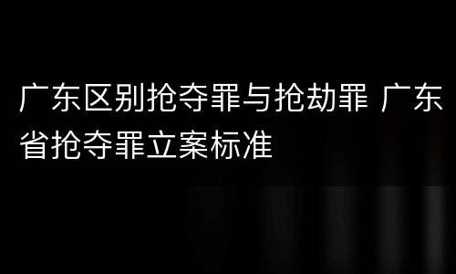 广东区别抢夺罪与抢劫罪 广东省抢夺罪立案标准