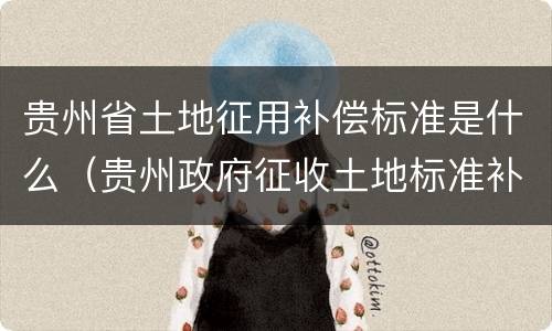 贵州省土地征用补偿标准是什么（贵州政府征收土地标准补偿）