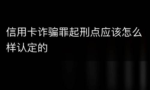 信用卡诈骗罪起刑点应该怎么样认定的