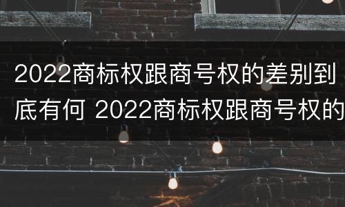 2022商标权跟商号权的差别到底有何 2022商标权跟商号权的差别到底有何区别