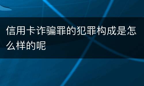 信用卡诈骗罪的犯罪构成是怎么样的呢