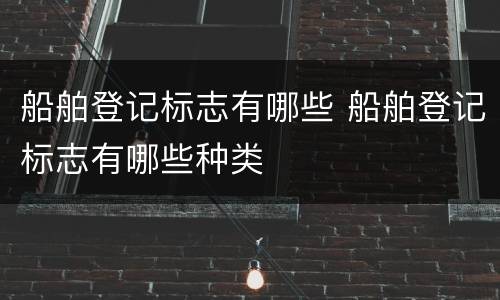 船舶登记标志有哪些 船舶登记标志有哪些种类