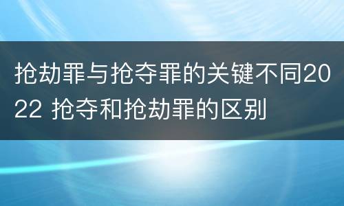 抢劫罪与抢夺罪的关键不同2022 抢夺和抢劫罪的区别