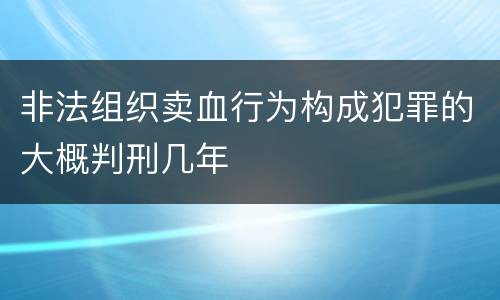 非法组织卖血行为构成犯罪的大概判刑几年