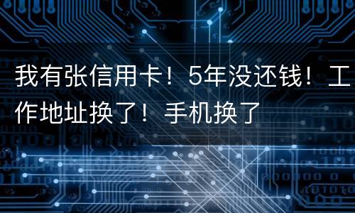 我有张信用卡！5年没还钱！工作地址换了！手机换了