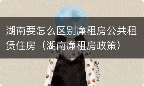 湖南要怎么区别廉租房公共租赁住房（湖南廉租房政策）
