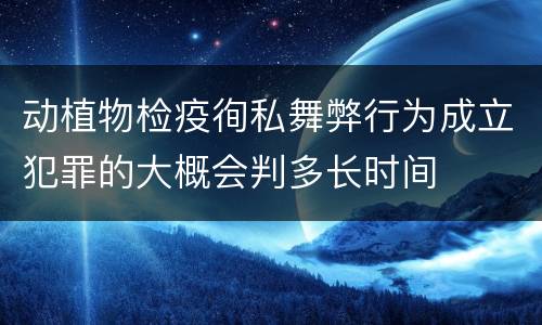 动植物检疫徇私舞弊行为成立犯罪的大概会判多长时间