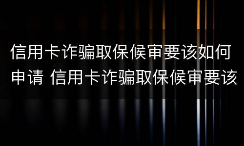 信用卡诈骗取保候审要该如何申请 信用卡诈骗取保候审要该如何申请呢