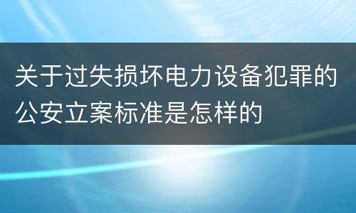关于过失损坏电力设备犯罪的公安立案标准是怎样的