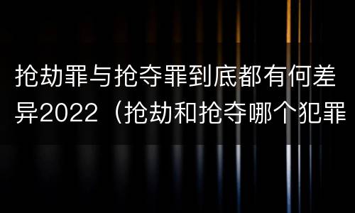 抢劫罪与抢夺罪到底都有何差异2022（抢劫和抢夺哪个犯罪性质严重）