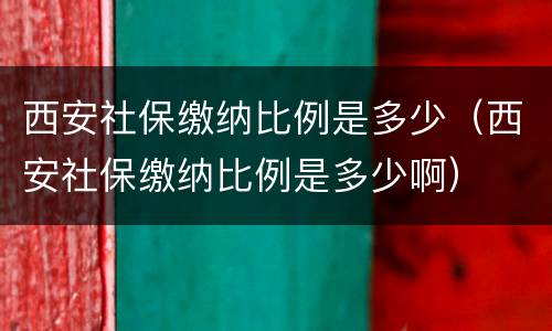 西安社保缴纳比例是多少（西安社保缴纳比例是多少啊）