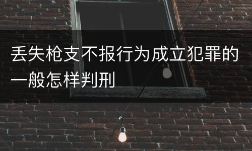 丢失枪支不报行为成立犯罪的一般怎样判刑