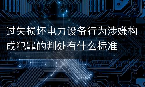 过失损坏电力设备行为涉嫌构成犯罪的判处有什么标准