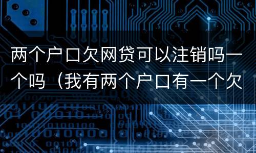 两个户口欠网贷可以注销吗一个吗（我有两个户口有一个欠贷款了）