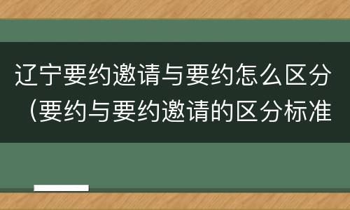 辽宁要约邀请与要约怎么区分（要约与要约邀请的区分标准）
