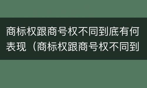 商标权跟商号权不同到底有何表现（商标权跟商号权不同到底有何表现和作用）