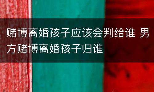 赌博离婚孩子应该会判给谁 男方赌博离婚孩子归谁