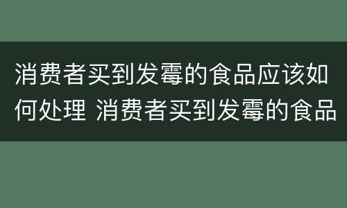 消费者买到发霉的食品应该如何处理 消费者买到发霉的食品应该如何处理好
