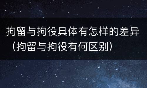 拘留与拘役具体有怎样的差异（拘留与拘役有何区别）