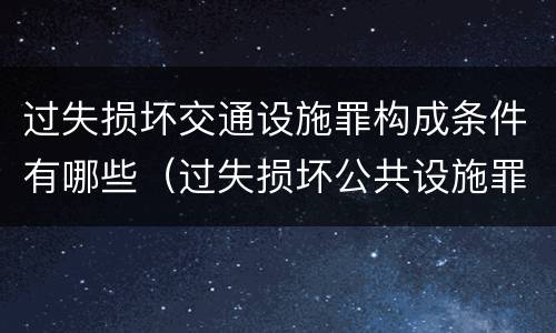 过失损坏交通设施罪构成条件有哪些（过失损坏公共设施罪）