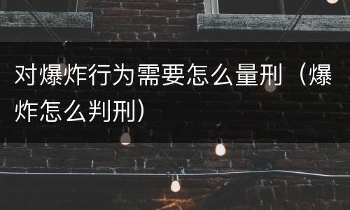 对爆炸行为需要怎么量刑（爆炸怎么判刑）