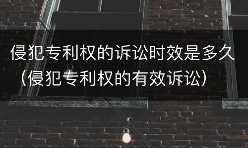 侵犯专利权的诉讼时效是多久（侵犯专利权的有效诉讼）