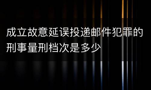 成立故意延误投递邮件犯罪的刑事量刑档次是多少