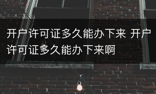开户许可证多久能办下来 开户许可证多久能办下来啊