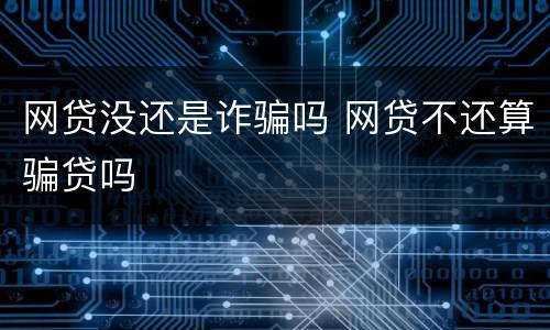 网贷没还是诈骗吗 网贷不还算骗贷吗