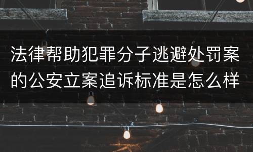 法律帮助犯罪分子逃避处罚案的公安立案追诉标准是怎么样规定