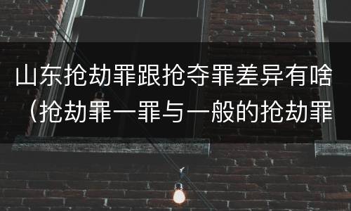 山东抢劫罪跟抢夺罪差异有啥（抢劫罪一罪与一般的抢劫罪区别）
