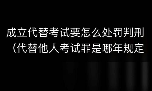 成立代替考试要怎么处罚判刑（代替他人考试罪是哪年规定）